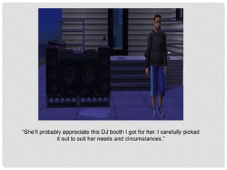 “She’ll probably appreciate this DJ booth I got for her. I carefully picked
it out to suit her needs and circumstances.”
 