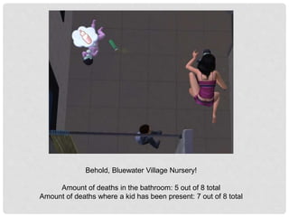 Behold, Bluewater Village Nursery!
Amount of deaths in the bathroom: 5 out of 8 total
Amount of deaths where a kid has been present: 7 out of 8 total
 
