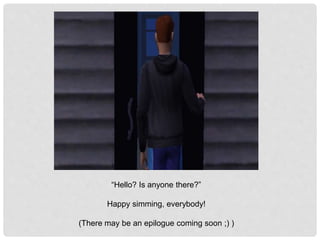 “Hello? Is anyone there?”
Happy simming, everybody!
(There may be an epilogue coming soon ;) )
 