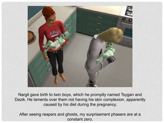 Nargil gave birth to twin boys, which he promptly named Tsygan and
Dezik. He laments over them not having his skin complexion, apparently
caused by his diet during the pregnancy.
After seeing reapers and ghosts, my surprisement phasers are at a
constant zero.
 