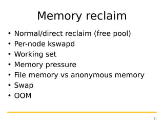 11
Memory reclaim
• Normal/direct reclaim (free pool)
• Per-node kswapd
• Working set
• Memory pressure
• File memory vs anonymous memory
• Swap
• OOM
 