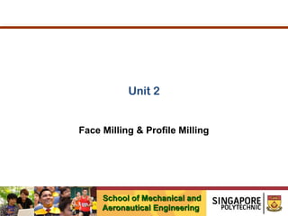 Unit 2
Face Milling & Profile Milling

School of Mechanical and
Aeronautical Engineering

 