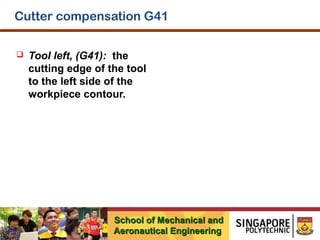 Cutter compensation G41


Tool left, (G41): the
cutting edge of the tool
to the left side of the
workpiece contour.

School of Mechanical and
Aeronautical Engineering

 