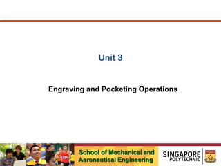 Unit 3

Engraving and Pocketing Operations

School of Mechanical and
Aeronautical Engineering

 