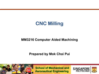 CNC Milling
MM3216 Computer Aided Machining

Prepared by Mok Chai Pui

School of Mechanical and
Aeronautical Engineering

 