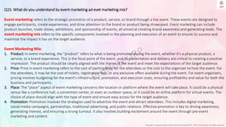 Copyright © Jayanti Rajdevendra Pande (ProNotesJRP), 2024 and beyond. All rights reserved
Q15. What do you understand by event marketing ad evet marketing mix?
Event marketing refers to the strategic promotion of a product, service, or brand through a live event. These events are designed to
engage participants, create experiences, and drive attention to the brand or product being showcased. Event marketing can include
product launches, trade shows, exhibitions, and sponsorship of events, all aimed at creating brand awareness and generating leads. The
event marketing mix refers to the specific components involved in the planning and execution of an event to ensure its success and
maximize the impact it has on the target audience.
Event Marketing Mix:
1. Product: In event marketing, the "product" refers to what is being promoted during the event, whether it's a physical product, a
service, or a brand experience. This is the focal point of the event, and its presentation and delivery are critical to creating a positive
impression. The product should be clearly aligned with the theme of the event and meet the expectations of the target audience.
2. Price: Price in event marketing refers to the cost of participation for the attendees or the cost to the organizer to host the event. For
the attendees, it may be the cost of tickets, registration fees, or any exclusive offers available during the event. For event organizers,
pricing involves budgeting for the event's infrastructure, promotion, and execution costs, ensuring profitability and value for both the
business and participants.
3. Place: The "place" aspect of event marketing concerns the location or platform where the event will take place. It could be a physical
venue like a conference hall, a convention center, or even an outdoor space, or it could be an online platform for virtual events. The
choice of place should align with the type of event and ensure easy access for the target audience.
4. Promotion: Promotion involves the strategies used to advertise the event and attract attendees. This includes digital marketing,
social media campaigns, partnerships, traditional advertising, and public relations. Effective promotion is key to driving awareness,
generating interest, and ensuring a strong turnout. It also involves building excitement around the event through pre-event
marketing and content.
 