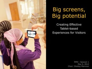 Big screens,
Big potential
  Creating Effective
     Tablet-based
Experiences for Visitors




                  MM4 - Session 1
                     May 9, 2012
           Chair: Shelley Mannion
 