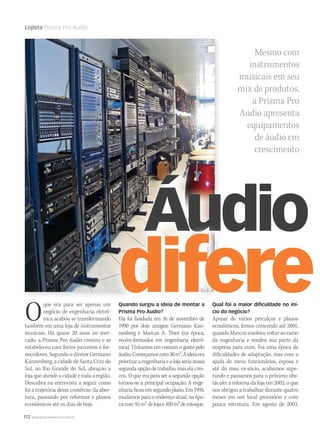 112 WWW.MUSICAEMERCADO.COM.BR
Lojista Prisma Pro Audio
Mesmo com
instrumentos
musicais em seu
mix de produtos,
a Prisma Pro
Audio apresenta
equipamentos
de áudio em
crescimento
Áudio cÁudio cÁudio cÁudio c
diferenOque era para ser apenas um
negócio de engenharia eletrô-
nica acabou se transformando
também em uma loja de instrumentos
musicais. Há quase 20 anos no mer-
cado, a Prisma Pro Audio cresceu e se
estabeleceu com fortes parceiros e for-
necedores. Segundo o diretor Germano
Kannenberg, a cidade de Santa Cruz do
Sul, no Rio Grande do Sul, abraçou a
loja que atende a cidade e toda a região.
Descubra na entrevista a seguir como
foi a trajetória desse comércio: da aber-
tura, passando por reformas e planos
econômicos até os dias de hoje.
Quando surgiu a ideia de montar a
Prisma Pro Audio?
Ela foi fundada em 16 de novembro de
1990 por dois amigos: Germano Kan-
nenberg e Marcus A. Thier (na época,
recém-formados em engenharia eletrô-
nica). Tínhamos em comum o gosto pelo
áudio.Começamoscom30m2.Aideiaera
priorizaraengenhariaealojaserianossa
segundaopçãodetrabalho,maselacres-
ceu. O que era para ser a segunda opção
tornou-se a principal ocupação. A enge-
nhariaficouemsegundoplano.Em1995,
mudamos para o endereço atual, na épo-
cacom95m2 delojae100m2deestoque.
Qual foi a maior diﬁculdade no iní-
cio do negócio?
Apesar de vários percalços e planos
econômicos, fomos crescendo até 2001,
quandoMarcusresolveuvoltaraoramo
da engenharia e vendeu sua parte da
empresa para mim. Foi uma época de
dificuldades de adaptação, mas com a
ajuda de meus funcionários, esposa e
até do meu ex-sócio, acabamos supe-
rando e passamos para o próximo obs-
táculo: a reforma da loja em 2003, o que
nos obrigou a trabalhar durante quatro
meses em um local provisório e com
pouca estrutura. Em agosto de 2003,
mm44_lojista.indd 112 09/09/2009 02:56:32
 
