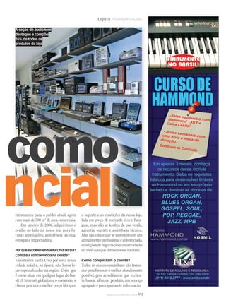 WWW.MUSICAEMERCADO.COM.BR 113
Lojista Prisma Pro Audio
o comoo comoo comoo como
encialretornamos para o prédio atual, agora
com mais de 500 m2
de área construída.
Em janeiro de 2006, adquirimos o
prédio ao lado da nossa loja para fu-
turas ampliações, assistência técnica,
estoque e importadora.
PorqueescolheramSantaCruzdoSul?
Como é a concorrência na cidade?
Escolhemos Santa Cruz por ser a nossa
cidade natal e, na época, não haver lo-
jas especializadas na região. Creio que
é como atuar em qualquer lugar do Bra-
sil. A Internet globalizou o comércio, o
cliente procura o melhor preço lá e quer
o suporte e as condições da nossa loja.
Fala em preço de mercado livre e Para-
guai, mas não se lembra de pós-venda,
garantia, suporte e assistência técnica.
Mas são coisas que se superam com um
atendimentoprofissionalediferenciado,
condiçõesdenegociaçãoeumatradição
no mercado que outros meios não têm.
Como conquistam o cliente?
Todos os nossos vendedores são treina-
dosparaforneceromelhoratendimento
possível, pois acreditamos que o clien-
te busca, além do produto, um serviço
agregado e principalmente informação.
A seção de áudio tem
destaque e compõe
26% de todos os
produtos da loja
mm44_lojista.indd 113 09/09/2009 02:56:48
 