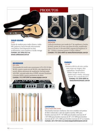 122 WWW.MUSICAEMERCADO.COM.BR
PRODUTOS
BEHRINGER
REV 2496
Processador de reverb com conversores A/D e D/A 24-bits
96 kHz, quatro canais em até 96 kHz, oito algoritmos de
reverb, efeitos adicionais de modulação, Entrada/saída
AES/EBU, entrada/saída ótica S/PDIF, entrada Wordclock
e funções MIDI e quatro parâmetros de efeito.
Contato: (11) 2199-2999 ou www.equipo.com.br
PARKER
P42-MB
Guitarra elétrica de seis cordas
com corpo em mogno, dois
captadores ‘humbuckers’
Parker Stinger de alnico,
ponte tune-o-matic, tarraxas
Grover 18:1 e escala de 22.5”.
Contato: (11) 3246-6000 ou
www.florencemusic.com.br
LIVERPOOL
LINHA MARCHING BAND
Parabandasmarciaisefanfarras.Sãocincomodeloscom pontas
defeltroendurecido ecabodemadeiramarfim.MB1para
bumbosmarciaisde16”e18”;MB2parabumbosmarciaisde18”
e20”; MB3 parabumbosmarciaisde20”e22”; MB4parabumbos
marciaisde22”e24”e MB5parabumbosmarciaisde24”oumaiores.
Contato: (47) 2107-3253 ou www.baquetasliverpool.com.br
LINHA MARCHING BAND
PARKER
Guitarra elétrica de seis cordas
com corpo em mogno, dois
captadores ‘humbuckers’
Parker Stinger de alnico,
ponte tune-o-matic, tarraxas
Grover 18:1 e escala de 22.5”.
Contato: (11) 3246-6000 ou
www.florencemusic.com.br
PARKER
P42-MB
Guitarra elétrica de seis cordas
com corpo em mogno, dois
captadores ‘humbuckers’
Parker Stinger de alnico,
ponte tune-o-matic, tarraxas
Grover 18:1 e escala de 22.5”.
Contato: (11) 3246-6000 ou
www.florencemusic.com.br
PRODUTOSPRODUTOS
SAMSON
MEDIAONE
Linha de monitores com woofer de 4” de copolímero e bordas
de butil, tweeter de 25 mm com domo de seda, amplificador
classe A/B com 2 x 20 watts RMS, resposta de frequência 54
Hz – 23 kHz e crossover passivo 3.3 kHz, 6 dB/oct.
Contato: (11) 3246-6000 ou www.florencemusic.com.br
SOLID SOUND
CASE
Estojo de madeira para violão clássico, violão
folk, guitarra e baixo forrado internamente
com pelúcia. Está disponível em dois
acabamentos: couro sintético e tecido vintage.
Contato: (41) 3596-2521 ou
www.solidsound.com.br
mm44_produtos.indd 122 09/09/2009 02:45:52
 