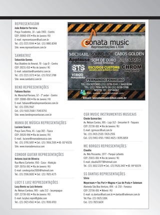 Representasom
João Roberto Ferreira
Praça Tiradentes, 10 - sala 1903 - Centro
CEP: 20060-070 • Rio de Janeiro / RJ
E-mail: representasom@uol.com.br
Tel.: (21) 2221.9344 • Cel.: (21) 9883.8248
Site: www.representasom.com.br
Sambatriz
Sebastião Gomes
Rua Ubaldino do Amaral, 70 - Loja D - Centro
CEP: 20231-010 • Rio de Janeiro / RJ
E-mail: sebastião@sambatriz.com.br
Tel.: (21) 2221.3373 • Cel.: (21) 9152.3788
Site: www.sambatriz.com.br
Bend Representações
Fabiano Bastos
Av. Marechal Floriano, 52 - 2º andar - Centro
CEP: 20080-000 • Rio de Janeiro / RJ
E-mail: fabiano@bendrepresentacoes.com.br
Tel.: (21) 2205.9567
Cel.: (21) 9143.2568 / 7540.6755
Site: www;bendrepresentacoes.com.br
Mania de Música Representações
Luciene Soares
Praça Sans Pena, 45 - Loja 302 - Tijuca
CEP: 20520-990 • Rio de Janeiro / RJ
E-mail.: luciene@maniademusica.com
Tel.: (21) 3795.5097 • Cel.: (21) 7856.2595 • ID: 83*45235
Site: www.maniademusica.com
Condor Guitar Representações
Antonio José de Oliveira
Rua Mario Cartenter, 950 - Casa - Abolição
CEP: 20755-061 • Rio de Janeiro / RJ
E-mail: condorguitar2000@hotmail.com
Tel.: (21) 2596.0692 • Cel.: (21) 7825.4175
Lucy e Luiz Representações
Lucy Bento ou Luiz Antonio
Av. Nelson Cardoso, 905 - sala 212 - Jacarepagua
CEP: 22730-001 • Rio de Janeiro / RJ
E-mail: lucyluiz.repre@globo.com
Tel.: (21) 2423.4561 • Cel.: (21) 7830.4703
CGR Music Instrumentos Musicais
Cleide Guimarães
Av. Nelson Cardos, 905 - Loja 312 - Unicenter II - Taquara
CEP: 22730-001 • Rio de Janeiro / RJ
E-mail: cgrmusic@uol.com.br
Tel.: (21) 2435.2518 / 2435.2916
Cel.: (21) 9461.4765 / 9463.4625 / 8395.6854
MC Borges Representações
Claudia
Av. Nilo Pessanha, 1977 - Parque Lafaiete
CEP: 25015-001 • Rio de Janeiro / RJ
E-mail: claudia2077@hotmail.com
Tel.: (21) 3652.2329 • Cel.: (21) 9526.3407 • ID: 84*60374
SS Dantas Representações
Silvio
Meyermam • Tec Port • Magma • Luz de Prata • Selenium
Alameda São Boa Ventura, 894 - sl. 210 - Fonseca
CEP: 22730-001 • Niterói / RJ
E-mail: ss.dantas@uol.com.br • dantas@selenium.com.br
Tel./Fax: (21) 2625.5306
Cel.: (21) 7823.6624
mm44_paineldenegocios.indd 135 09/09/2009 03:26:39
 