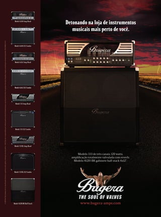 www.bugera-amps.com
Detonando na loja de instrumentos
musicais mais perto de você.
Modelo 333 de três canais, 120 watts,
ampliﬁcação totalmente valvulada com reverb;
Modelo 412H-BK gabinete half-stack 4x12.
©2009RedChipCompanyLtd.Asespecificaçõestécnicaseaaparênciaestãosujeitasaalteraçãosemavisoprévio.ARedChipnãoseresponsabilizapornenhumaperdaoriundadefundamentação,sejaelaparcialoutotal,emqualquerdescrição,fotografia,imagemoudeclaraçãoconstantedapresente.985-90000-01412
Model 6262 Amp Head
Model 333 Amp Head
Model 412H-BK Half Stack
Model 6262-212 Combo
Model 6260-212 Combo
Model 333XL-212 Combo
Model 333-212 Combo
Model 6260 Amp Head
Model 333XL Amp Head
mm44_completa.indd 23 09/09/2009 19:12:27
 