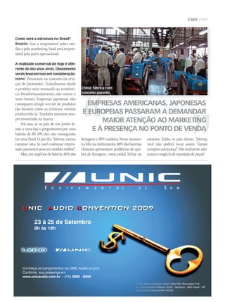 WWW.MUSICAEMERCADO.COM.BR 67
Capa Pearl
E Q U I P A M E N T O D E S O MS
UNIC AUDIO CONVENTION 2009
Conheça os Lançamentos da UNIC Audio e Lyco.
Confirme sua presença em :
www.unicaudio.com.br - (11) 3985 - 8008
Local: Mercure Accor Hotel, Sala Otto Baumgart Full
Av. Luis Dumont Villares, 4000 - Santana - São Paulo - SP
(próximo ao Expocenter Norte)
U A CNIC UDIO ONVENTION 2009
23 à 25 de Setembro
8h às 18h
Como será a estrutura no Brasil?
Bisetto: Sou o responsável pelas ven-
dasepelomarketing.Saadserárespon-
sável pela parte operacional.
A realidade comercial de hoje é dife-
rente de dez anos atrás. Obviamente
vocês levaram isso em consideração.
Isomi: Pensamos no conceito da cria-
ção de ‘pirâmides’. Trabalhamos desde
o produto mais avançado ao econômi-
co. Desafortunadamente, não somos o
mais barato. Empresas japonesas não
conseguem atingir um set de produtos
tão baratos como as chinesas, mesmo
produzindo lá. Também estamos sem-
pre investindo na marca.
Por isso, se os pais de um jovem fo-
rem a uma loja e perguntarem por uma
bateria de R$ 199, eles não conseguirão
ter uma Pearl. O pai diz: “Johnny, vamos
comprar esta. Se você continuar interes-
sado,passamosparaummodelomelhor”.
Mas,emnegóciosdebateria,80%são
estantes. Então os pais dizem: “Johnny,
você não poderá tocar assim. Vamos
comprar outra peça”. Nós realmente ado-
ramosonegóciodereposiçãodepeças!
EMPRESAS AMERICANAS, JAPONESAS
E EUROPEIAS PASSARAM A DEMANDAR
MAIOR ATENÇÃO AO MARKETING
E À PRESENÇA NO PONTO DE VENDA
ferragens e 20% madeira. Nesse momen-
to,felizouinfelizmente,80%dasbaterias
chinesas apresentam problemas de que-
bra de ferragens, como pedal, hi-hat ou
China: fábrica com
conceito japonês
mm44_Pearl.indd 67 09/09/2009 01:58:07
 