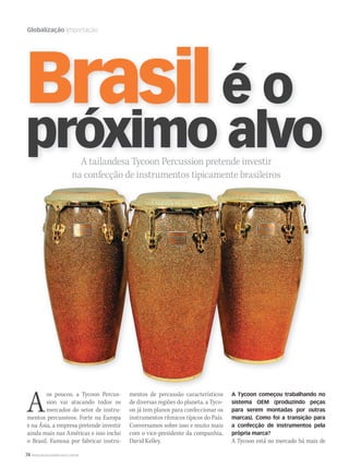 74 WWW.MUSICAEMERCADO.COM.BR
Globalização Importação
A tailandesa Tycoon Percussion pretende investir
na confecção de instrumentos tipicamente brasileiros
Aos poucos, a Tycoon Percus-
sion vai atacando todos os
mercados do setor de instru-
mentos percussivos. Forte na Europa
e na Ásia, a empresa pretende investir
ainda mais nas Américas e isso inclui
o Brasil. Famosa por fabricar instru-
mentos de percussão característicos
de diversas regiões do planeta, a Tyco-
on já tem planos para confeccionar os
instrumentos rítmicos típicos do País.
Conversamos sobre isso e muito mais
com o vice-presidente da companhia,
David Kelley.
A tailandesa Tycoon Percussion pretende investir
Brasilé o
próximo alvo
A Tycoon começou trabalhando no
sistema OEM (produzindo peças
para serem montadas por outras
marcas). Como foi a transição para
a confecção de instrumentos pela
própria marca?
A Tycoon está no mercado há mais de
mm44_Tycoon.indd 74 09/09/2009 02:05:38
 