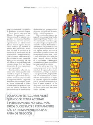 Falando nisso Os custos da desorganização
WWW.MUSICAEMERCADO.COM.BR 89
EQUIVOCAR-SE ALGUMAS VEZES
QUANDO SE TENTA ACERTAR
É PERFEITAMENTE NORMAL, MAS
ERROS SUCESSIVOS E PERMANENTES
SÃO EXTREMAMENTE NOCIVOS
PARA OS NEGÓCIOS
nário, proporcionando a perspectiva
de planejar um futuro mais distante.
Outro aspecto importante que
deflagra a desorganização é a repe-
tição dos erros. Errar algumas vezes
quando se procura acertar é perfeita-
mente normal, mas erros sucessivos
e permanentes são extremamente
danosos para os negócios. Existem
várias empresas que cometem os
mesmos erros por muitos e muitos
anos. Processos de produção ou de
administração equivocados, falta de
infraestrutura, e principalmente alo-
cação de pessoas inadequadas para
determinados cargos e responsabi-
lidades, como um gerente que não
sabe liderar ou um vendedor que não
consegue atender bem um cliente,
são exemplos de erros mais comuns
a essas organizações.
Essas sucessivas falhas vão mi-
nando tanto interna quanto exter-
namente a imagem da empresa, e
em face disso, precisam ser minucio-
samente analisadas e tratadas a fim
dequepossamdiminuir,esepossível
desapareceremcurtoespaçodetem-
po. Muitos empresários se iludem
achandoqueaocorrigiralgunserros,
estes não voltarão a acontecer. Es-
quecem-se de que as suas empresas
são formadas por pessoas que pos-
suem uma forte tendência de manter
hábitos e resistir às mudanças.
Cabe ressaltar alguns passos que
julgo relevantes no que tange à solu-
çãodessesproblemas.Primeiroépre-
ciso um mergulho profundo na orga-
nização e uma pesquisa junto ao seu
ambiente (clientes, fornecedores e
concorrentes) com o intuito de iden-
tificar os procedimentos errados. Em
um segundo estágio procuram-se
definir indicadores que possam ava-
liar a proporção desses erros. E mais
à frente ainda, após as correções dos
erros, continuar medindo, avalian-
do e monitorando periodicamente
os processos nos quais houve falhas
para que estas não se repitam.
Por fim, sabe-se que errar é hu-
mano, mas persistir no erro é no mí-
nimo falta de organização e de pro-
fissionalismo. O tempo, os recursos
e as oportunidades desperdiçados
com tais desordens devem ser redire-
cionados para a evolução da empre-
sa. Portanto, sugiro que atentemos
para os custos que a desorganização
causa às nossas empresas. Eles são
tão ou mais importantes que os cus-
tos diretos com os quais nos acostu-
mamos a lidar. 
WWW.MUSICAL-EXPRESS.COM.BRWWW.MUSICAL-EXPRESS.COM.BR
Correias e Palhetas Beatles
PlanetWaveséumamarcaregistradadaD’AddarioCompany,Inc.oudeseusaﬁliadosnosEUAe/ououtrospaíses.©2009D’AddarioCompany,Inc.Todosdireitosreservados.©2009AppleCorpsLtd.UmprodutoBeatles™.Todosdireitosreservados.YellowSubmarine:©2009SubaﬁlmsLtd.Todosdireitosreservados.
Distribuição Exclusiva:
mm44_vilaca.indd 89 09/09/2009 02:53:15
 
