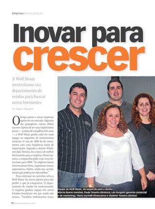 90 WWW.MUSICAEMERCADO.COM.BR
Empresa Reestruturação
Otempo passa e novas empresas
aparecemnomercado.Algumas
são passageiras, outras obtêm
sucesso.Apesardeserumaimportadora
jovem — acabou de completar três anos
—, a Wolf Music ganha cada vez mais
espaço no segmento de instrumentos
musicais. O ano de 2008 foi de cresci-
mento, com uma frequência maior de
importações. Segundo o diretor Wladi-
mir João Teixeira, foi a época de melhor
faturamento para a empresa. Dessa ma-
neira, a companhia pôde criar uma óti-
ma base para 2009. “Os negócios foram
extremamente bons, superaram nossas
expectativas. Porém, ainda sim, acredi-
tamos que poderia ter sido melhor.”
Para continuar no caminho certo, a
Wolf Music faz novos planos para não
perder o que já conquistou. O depar-
tamento de vendas foi reestruturado.
A empresa ganhou espaço em novos
Estados brasileiros em que ainda não
atuava. “Também melhoramos nosso
A Wolf Music
reestruturou seu
departamento de
vendas para buscar
novos horizontes
Por Rogério Nogueira
Inovar para
crescer
Equipe da Wolf Music, da esquerda para a direita:
Márcio Bueno (vendas), Paula Teixeira (diretora), Léo Gorgatti (gerente comercial
e de marketing), Flavia Zuchelli (financeiro) e Vladimir Teixeira (diretor)
mm44_WolfMusic.indd 90 09/09/2009 02:47:57
 