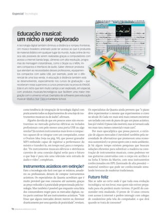 96 WWW.MUSICAEMERCADO.COM.BR
Especial Tecnologia
como tendência de integração de tecnologia digital com
praticamentetodososdepartamentosdeumalojadeins-
trumentos musicais ou de áudio”, afirmam.
Alguém duvida de que em poucos anos não encon-
traremos no mercado guitarras elétricas ou teclados
profissionais com pelo menos uma porta USB ou algo
similar? Já existem instrumentos mais leves e compac-
tos capazes de se integrar com um computador, como
o Ovation Idea (veja na pág. 94), que possui gravador
MP3 embutido capaz de registrar a performance do
músico e transferi-la, em tempo real, para o computa-
dor. “Os instrumentos musicais elétricos e eletrônicos
carentes de uma conexão digital serão para o futuro
o que hoje é para nós uma televisão sem entrada de
áudio e vídeo”, completam.
Instrumentos acústicos em extinção?
Fato: a tecnologia não fará com que os músicos, amado-
res ou profissionais, deixem de comprar instrumentos
acústicos. Os especialistas da Quanta acreditam que é
muito provável que esse consumo até aumente, graças
aopreçoreduzidoeàpraticidadeproporcionadapelatec-
nologia. Mas também é possível que enquanto uma fatia
dos consumidores migre para os mercados digitais, ou-
tra parte continue fiel aos instrumentos acústicos. “Vale
frisar que alguns mercados devem morrer ou diminuir
drasticamenteporumaquestãodepraticidade”,revelam.
Os especialistas da Quanta ainda preveem que “o piano
deve experimentar o mesmo que experimentou o cravo
no século 18. Cada vez mais será mais comum encontrar
um teclado com som de piano do que um piano acústico.
Issojáévisível.Opianonãomorrerá,massetornarácada
vez mais raro, menos comercial e mais caro”.
Por mais apocalíptica que possa parecer, a extin-
ção de alguns mercados é inevitável também pela ne-
cessidade de alternativas que promovam uma econo-
mia sustentável e se preocupem com o meio ambiente.
Já há algum tempo existem pesquisas que buscam
soluções eficientes para substituir a madeira na cons-
trução de instrumentos musicais, como podemos ver
nas guitarras construídas com o corpo em acrílico e
na linha X Series da Martin, com seus instrumentos
confeccionados em HPL (laminado de alta pressão) —
material sintético que pode ser confeccionado simu-
lando texturas de madeiras tradicionais.
Futuro feliz
Não se sabe ao certo onde é que toda essa evolução
tecnológica vai nos levar, mas quem não estiver prepa-
rado para ela perderá muito terreno. O perfil do con-
sumidor está mudando. O jovem de 13 anos cresceu
com acesso à internet e prefere interagir com colegas
de condomínio pela tela do computador, o que dirá
quando se trata de consumo?
Educação musical:
um nicho a ser explorado
A tecnologia digital também diminuiu a distância e rompeu fronteiras.
Um músico brasileiro antenado pode ter acesso ao que é produzido
de material didático em qualquer lugar do mundo. Aulas online de mú-
sica são possíveis de serem realizadas graças a computadores com
acesso a internet banda larga, câmeras com alta resolução, progra-
mas de mensagem instantâneas, como o Skype ou o MSN, mi-
xers compactos e interfaces de áudio. Saber oferecer produtos
que atendam as necessidades desses professores, equipamen-
tos compactos com saída USB, por exemplo, pode ser o dife-
rencial de uma boa venda. A educação à distância também está
se desenvolvendo, especialmente nos cursos de graduação – que
receberam notas superiores a cursos presenciais na prova do ENADE.
Este é um nicho que tem muito campo a ser explorado, em especial,
com produtos musicais/tecnológicos que facilitem uma maior inte-
gração com o universo virtual. Exemplos de softwares para educação
musical: Sibelius Star Class e EarMarte School.
Um músico brasileiro antenado pode ter acesso ao que é produzido
de material didático em qualquer lugar do mundo. Aulas online de mú-
sica são possíveis de serem realizadas graças a computadores com
acesso a internet banda larga, câmeras com alta resolução, progra-
rencial de uma boa venda. A educação à distância também está
se desenvolvendo, especialmente nos cursos de graduação – que
receberam notas superiores a cursos presenciais na prova do ENADE.
Este é um nicho que tem muito campo a ser explorado, em especial,
com produtos musicais/tecnológicos que facilitem uma maior inte-
gração com o universo virtual. Exemplos de softwares para educação
mm44_tecnologia.indd 96 09/09/2009 02:50:49
 