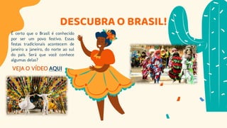 DESCUBRA O BRASIL!
VEJA O VÍDEO AQUI
É certo que o Brasil é conhecido
por ser um povo festivo. Essas
festas tradicionais acontecem de
janeiro a janeiro, do norte ao sul
do país. Será que você conhece
algumas delas?
 