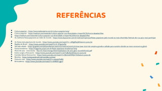 REFERÊNCIAS
• Cultura popular - https://www.todamateria.com.br/cultura-popular/amp/
• Cultura popular - https://medium.com/neworder/cultura-popular-sua-diversidade-e-import%C3%A2ncia-96446407feec
• https://medium.com/neworder/cultura-popular-sua-diversidade-e-import%C3%A2ncia-96446407feec
• As melhores festaspopulares ao redor do mundo - https://www.skyscanner.com.br/noticias/inspiracao/festas-populares-pelo-mundo-os-mais-divertidos-festivais-de-rua-para-voce-participar
• As festasmais populares do mundo - https://www.youtube.com/watch?v=-zbEJgIDq3I&feature=youtu.be
• Regiões do Brasil - https://www.youtube.com/watch?v=b_HYgu0ulSo
• São João adiado - https://g1.globo.com/pb/paraiba/sao-joao/2020/noticia/2020/03/23/sao-joao-2020-de-campina-grande-e-adiado-para-outubro-devido-ao-novo-coronavirus.ghtml
• Festas brasileiras - https://magazine.zarpo.com.br/festas-populares-brasileiras/?amp
• Plano de aula – nova escola - file:///C:/Users/mongu/Downloads/plano-de-aula-geo2-02und05%20(1).pdf
• Como surgiu a festa junin - https://www.youtube.com/watch?v=Ji2T53BuDa0&feature=youtu.be
• Comidas típicas festa junina - https://www.youtube.com/watch?v=QbmLb5fWQmY&feature=youtu.be
• Receitas - https://artesanatobrasil.net/comidas-juninas/
• Festa em casa - https://www.youtube.com/watch?v=uojvpLIFxMU
• Brincadeiras - https://www.youtube.com/watch?v=xhMUUi-ggnY
 