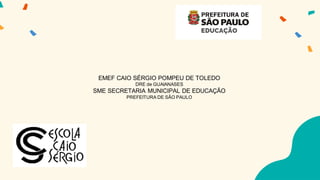EMEF CAIO SÉRGIO POMPEU DE TOLEDO
DRE de GUAIANASES
SME SECRETARIA MUNICIPAL DE EDUCAÇÃO
PREFEITURA DE SÃO PAULO
 