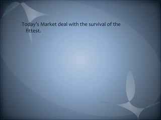 Today’s Market deal with the survival of the 
fittest. 
 