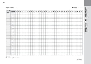 Ano /Turma: Período:
N.º do
aluno
Controlo 1 2 3 4 5 6 7 8 9 10 11 12 13 14 15 16 17 18 19 20 21 22 23 24 25 26 27 28 29 30 31
A
P
A
P
A
P
A
P
A
P
A
P
A
P
A
P
A
P
A
P
A
P
A
P
A
P
A
P
A
P
Legenda:
A = Assiduidade; P = Pontualidade
Assiduidadeepontualidade
22
 