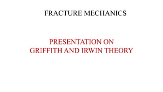 PRESENTATION ON
GRIFFITH AND IRWIN THEORY
FRACTURE MECHANICS
 
