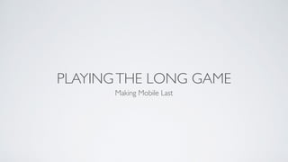 PLAYINGTHE LONG GAME
Making Mobile Last
 