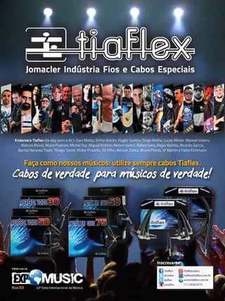 Visite-nos na
Rua D3
Inscreva-se
Jomacler Indústria Fios e Cabos Especiais
Faça como nossos músicos: utilize sempre cabos Tiaflex.
Cabos de verdade para músicos de verdade!
Endorsers Tiaflex (da esq. para a dir.): Davi Motta, Dinho Vrocks, Dygão Santos, Diogo Mafra, Lucas Moser, Manoel Izidoro,
Marcos Kleine, Mario Pastore, Michel Top, Miguel Kriston, Nelson Junior, Rafael Nery, Regis Batista, Ricardo Garcia,
Banda Nervosa Trash, Thiago Tonini, Victor Pradella, Zé Filho, Alisson Zakka, Bruno Flores, JP Martin e Fábio Eichmann
tiaflex_ed80.indd 1 8/13/15 2:05 PM
mm80_completa.indd 13 9/4/15 2:54 PM
 