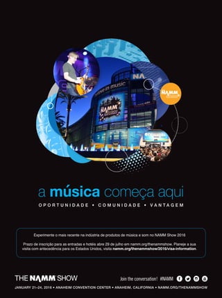 JANUARY 21–24, 2016 • ANAHEIM CONVENTION CENTER • ANAHEIM, CALIFORNIA • NAMM.ORG/THENAMMSHOW
a música começa aqui
O P O R T U N I D A D E • C O M U N I D A D E • V A N T A G E M
Experimente o mais recente na indústria de produtos de música e som no NAMM Show 2016
Prazo de inscrição para as entradas e hotéis abre 29 de julho em namm.org/thenammshow. Planeje a sua
visita com antecedência para os Estados Unidos, visita namm.org/thenammshow/2016/visa-information.
NS16_PortugesAd.indd 1 7/2/15 10:10 AM
mm80_completa.indd 14 9/4/15 2:54 PM
 