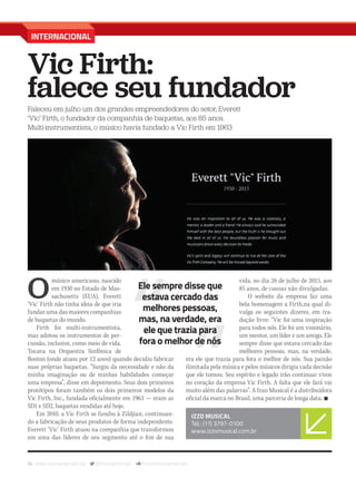 34 www.musicaemercado.org @musicaemercado fb.com/musicaemercado
INTERNACIONAL
Vic Firth:
falece seu fundadorFaleceu em julho um dos grandes empreendedores do setor, Everett
‘Vic’ Firth, o fundador da companhia de baquetas, aos 85 anos.
Multi-instrumentista, o músico havia fundado a Vic Firth em 1963
O
músico americano, nascido
em 1930 no Estado de Mas-
sachusetts (EUA), Everett
‘Vic’ Firth não tinha ideia de que iria
fundar uma das maiores companhias
de baquetas do mundo.
Firth foi multi-instrumentista,
mas adotou os instrumentos de per-
cussão, inclusive, como meio de vida.
Tocava na Orquestra Sinfônica de
Boston (onde atuou por 12 anos) quando decidiu fabricar
suas próprias baquetas. “Surgiu da necessidade e não da
minha imaginação ou de minhas habilidades começar
uma empresa”, disse em depoimento. Seus dois primeiros
protótipos foram também os dois primeiros modelos da
Vic Firth, Inc., fundada oficialmente em 1963 — eram as
SD1 e SD2, baquetas vendidas até hoje.
Em 2010, a Vic Firth se fundiu à Zildjian, continuan-
do a fabricação de seus produtos de forma independente.
Everett ‘Vic’ Firth atuou na companhia que transformou
em uma das líderes de seu segmento até o fim de sua
IZZO MUSICAL
Tel.: (11) 3797-0100
www.izzomusical.com.br
vida, no dia 26 de julho de 2015, aos
85 anos, de causas não divulgadas.
O website da empresa faz uma
bela homenagem a Firth,na qual di-
vulga os seguintes dizeres, em tra-
dução livre: “Vic foi uma inspiração
para todos nós. Ele foi um visionário,
um mentor, um líder e um amigo. Ele
sempre disse que estava cercado das
melhores pessoas, mas, na verdade,
era ele que trazia para fora o melhor de nós. Sua paixão
ilimitada pela música e pelos músicos dirigiu cada decisão
que ele tomou. Seu espírito e legado irão continuar vivos
no coração da empresa Vic Firth. A falta que ele fará vai
muito além das palavras”. A Izzo Musical é a distribuidora
oficial da marca no Brasil, uma parceria de longa data. n
Ele sempre disse que
estava cercado das
melhores pessoas,
mas, na verdade, era
ele que trazia para
fora o melhor de nós
mm80_internacional.indd 34 9/4/15 3:00 PM
 