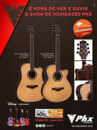 WWW.PHXINSTRUMENTOS.COM.BR
VIOLÃO ANATÔMICO
FOLK SATIN
AH-106NS-41
VIOLÃO ANATÔMICO
WESTERN SATIN
AH-106NS-40
É HORA DE VER E OUVIR
O SHOW DE NOVIDADES PHX
- LANÇAMENTO
ESTANDE PHX - Quadra 6/D/E
mm80_completa.indd 7 9/4/15 2:53 PM
 