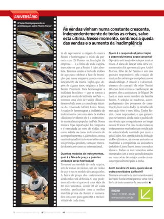 78 www.musicaemercado.org @musicaemercado fb.com/musicaemercado
to de representar a origem da marca
Rozini e homenagear o início da par-
ceria com Zé Pereira na fundação da
empresa — e a linha de viola caipira,
mercado em que a Rozini é líder abso-
luta. Teremos ainda a linha de violões
de aço para celebrar a fase de transi-
ção que nossa empresa passou com o
lançamento da marca Tayler, que, de-
pois de alguns anos, originou a linha
Rozini Premium. Para homenagear a
indústria brasileira — que se tornou a
principal escola de luthieria no País —,
teremos uma série de violões clássicos
desenvolvida com a consultoria técni-
ca do renomado luthier Lineu Bravo.
A razão de homenagear a indústria de
instrumentos com uma série de violões
clássicos é evidente: ele é o instrumen-
to musical mais popular do País. Nossa
música ‘tipo exportação’ foi composta
e é executada ao som do violão, seja
como solista ou como instrumento de
acompanhamento, e, além disso, nossa
centenáriaindústriateveoviolãocomo
seu principal produto, tanto no merca-
do doméstico como no internacional.
Quantos modelos de instrumentos,
qual é a faixa de preço e quantas
unidades serão fabricadas?
Teremos um modelo de viola caipira,
um de violão de náilon, um de violão
de aço e outro modelo de cavaquinho.
A faixa de preço dos instrumentos
ainda não está definida. O que pode-
mos adiantar é que será uma série de
80 instrumentos, sendo 20 de cada
modelo, produzidos com a melhor
matéria-prima da Rozini e numera-
dos um a um para garantir a exclusi-
vidade de cada item.
Quem é o responsável pela criação
e desenvolvimento desse conceito?
O projeto está sendo tocado por muitas
mãos. A ideia de lançar uma série co-
memorativa foi apresentada por André
Mattos, filho de Zé Pereira e um dos
grandes responsáveis pela criação de
muitas das séries que compõem nosso
atual catálogo. A criação e o desenvol-
vimento do conceito da série ‘Rozini
20 anos’, bem como a coordenação do
projeto, têm a assinatura de Miguel De
Laet, o mais novo membro da família
Rozini. A seleção de madeiras, acom-
panhamento dos processos de cons-
trução, bem como todos os detalhes de
execução têm o meu filho, Tayler Ro-
zini, como responsável, o que garante
que elevaremos ainda mais o padrão de
excelência que conquistamos ao longo
desses 20 anos. Por essa razão, todos os
instrumentosreceberãoumcertificado
de autenticidade assinado por mim e
peloTayler.Noscertificadosdalinhade
violões clássicos, as nossas assinaturas
receberão a companhia da assinatura
do luthier Lineu Bravo, nosso consultor
técnico. Todos os instrumentos serão
numerados um a um e acondicionados
em uma série de estojos confecciona-
dos especialmente para a linha.
Além da série 20 anos, quais são as
outras novidades da Rozini?
Teremosumasériedeinstrumentoscom
lateraisefundoemnogueiraeumanova
linhadeinstrumentosdepercussão.n
ROZINI
Tel.: (11) 3931-3648
www.rozini.com.br
OTaylerRozinipreparandoos
protótiposparaasérie‘Rozini20anos’
As vendas vinham numa constante crescente,
independentemente de todas as crises, salvo
esta última. Nesse momento, sentimos a queda
das vendas e o aumento da inadimplência
ANIVERSÁRIO
mm80_rozini.indd 78 9/4/15 4:35 PM
 