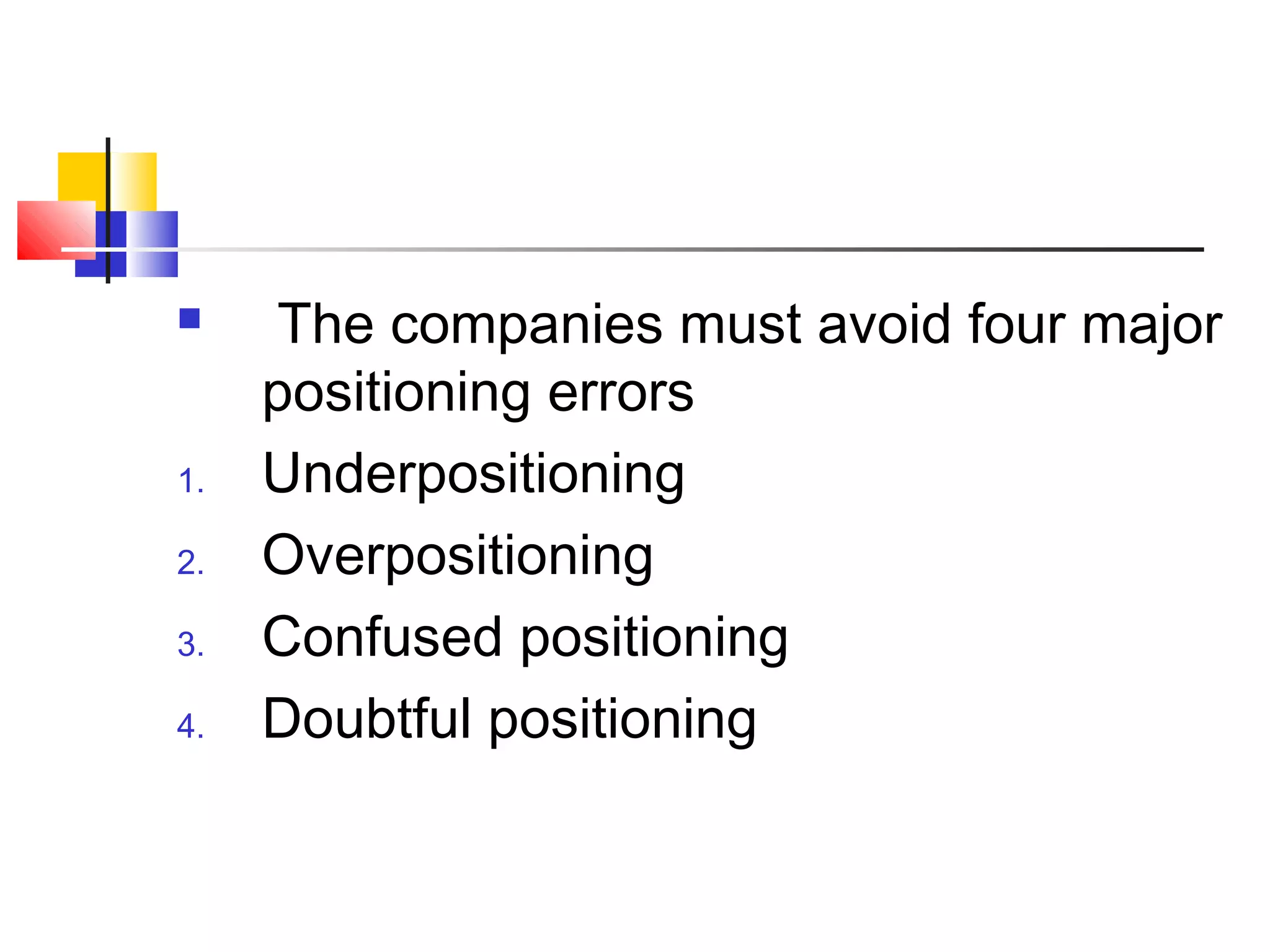  The companies must avoid four major
positioning errors
1. Underpositioning
2. Overpositioning
3. Confused positioning
4. Doubtful positioning
 