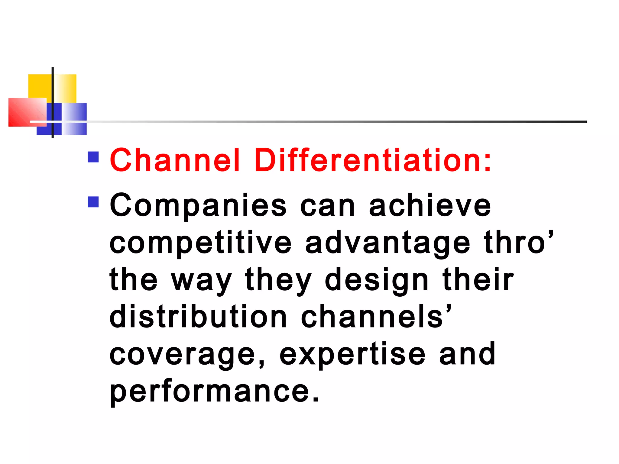  Channel Differentiation:
 Companies can achieve
competitive advantage thro’
the way they design their
distribution channels’
coverage, expertise and
performance.
 