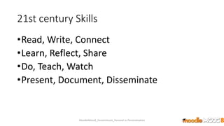 21st century Skills
•Read, Write, Connect
•Learn, Reflect, Share
•Do, Teach, Watch
•Present, Document, Disseminate
MoodleMooc8_Ossiannilsson_Personal vs Personalization
 