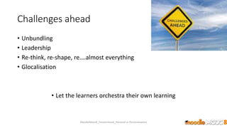 Challenges ahead
• Unbundling
• Leadership
• Re-think, re-shape, re….almost everything
• Glocalisation
• Let the learners orchestra their own learning
MoodleMooc8_Ossiannilsson_Personal vs Personalization
 