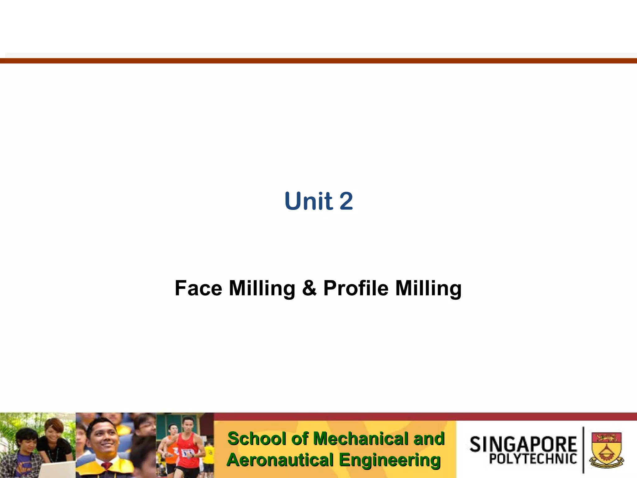 Unit 2
Face Milling & Profile Milling

School of Mechanical and
Aeronautical Engineering

 