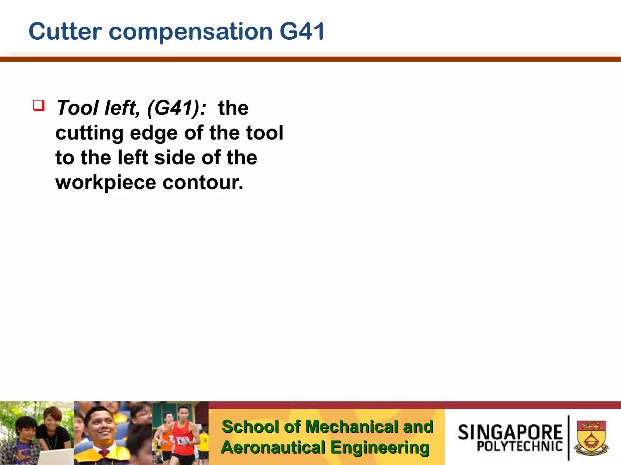 Cutter compensation G41


Tool left, (G41): the
cutting edge of the tool
to the left side of the
workpiece contour.

School of Mechanical and
Aeronautical Engineering

 