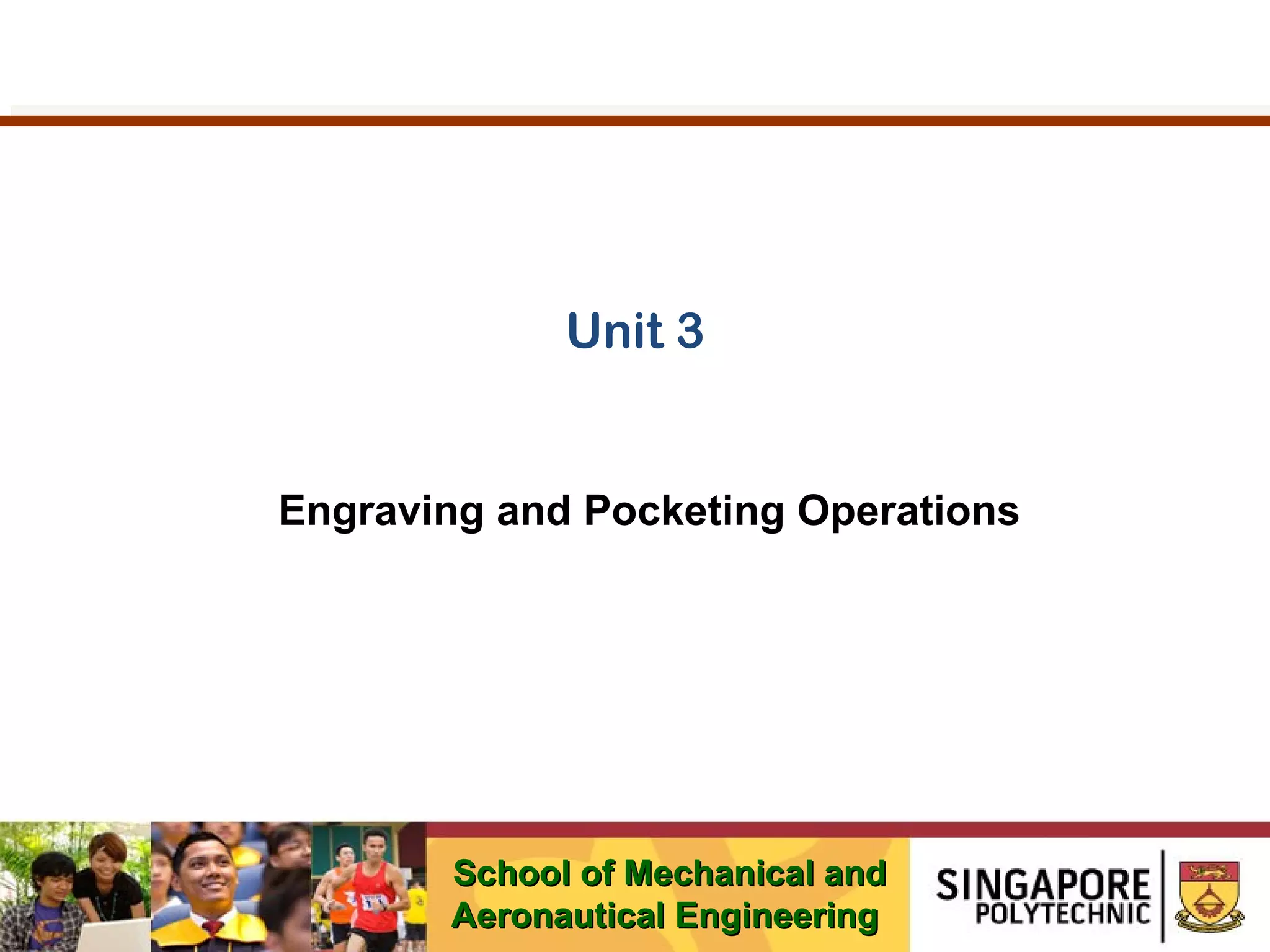 Unit 3

Engraving and Pocketing Operations

School of Mechanical and
Aeronautical Engineering

 