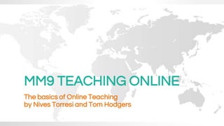 MM9 TEACHING ONLINE
The basics of Online Teaching
by Nives Torresi and Tom Hodgers
 