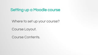 Setting up a Moodle course
Where to set up your course?
Course Layout.
Course Contents.
 