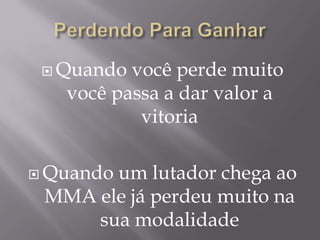  Quando você perde muito
   você passa a dar valor a
           vitoria

 Quando
       um lutador chega ao
 MMA ele já perdeu muito na
     sua modalidade
 