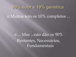    Muitos tem os 10% completos ...



         ... Mas ...não dão os 90%
          Restantes, Necessários,
               Fundamentais
 