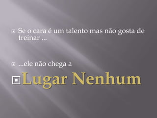    Se o cara é um talento mas não gosta de
    treinar ...


   ...ele não chega a

Lugar               Nenhum
 