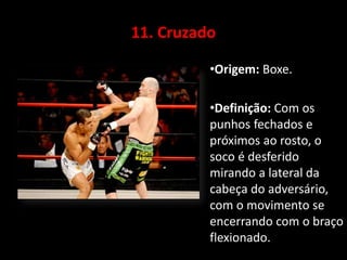 11. Cruzado 
•Origem: Boxe. 
•Definição: Com os 
punhos fechados e 
próximos ao rosto, o 
soco é desferido 
mirando a lateral da 
cabeça do adversário, 
com o movimento se 
encerrando com o braço 
flexionado. 
 