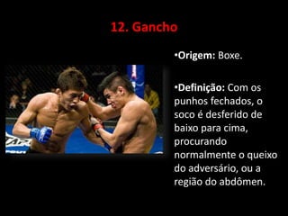 12. Gancho 
•Origem: Boxe. 
•Definição: Com os 
punhos fechados, o 
soco é desferido de 
baixo para cima, 
procurando 
normalmente o queixo 
do adversário, ou a 
região do abdômen. 
 