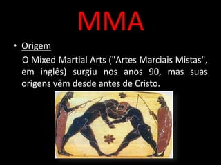 MMA 
• Origem 
O Mixed Martial Arts ("Artes Marciais Mistas", 
em inglês) surgiu nos anos 90, mas suas 
origens vêm desde antes de Cristo. 
 