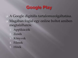  A Google digitális tartalomszolgáltatása.
 Magában foglal egy online boltot amiben
megtalálhatók:
1. Applikációk
2. Zenék
3. Könyvek
4. Filmek
5. Hírek
 