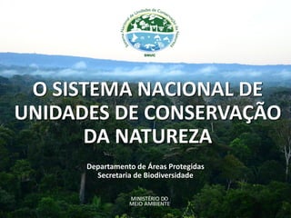 O SISTEMA NACIONAL DE
UNIDADES DE CONSERVAÇÃO
DA NATUREZA
Departamento de Áreas Protegidas
Secretaria de Biodiversidade
SNUC
 
